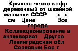 Крышка чехол кофр деревянный от швейной машинки СССР 50.5х22х25 см › Цена ­ 1 000 - Все города Коллекционирование и антиквариат » Другое   . Ленинградская обл.,Сосновый Бор г.